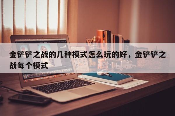 金铲铲之战的几种模式怎么玩的好，金铲铲之战每个模式