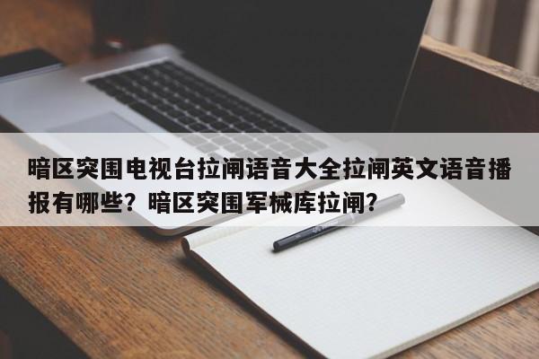 暗区突围电视台拉闸语音大全拉闸英文语音播报有哪些？暗区突围军械库拉闸？