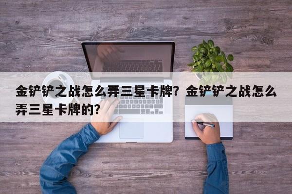 金铲铲之战怎么弄三星卡牌？金铲铲之战怎么弄三星卡牌的？