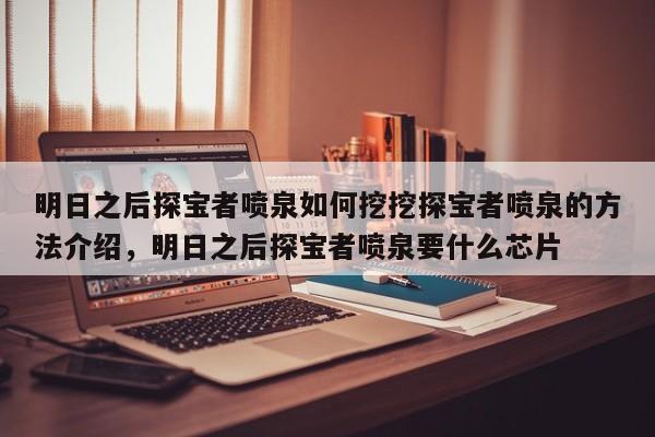 明日之后探宝者喷泉如何挖挖探宝者喷泉的方法介绍，明日之后探宝者喷泉要什么芯片