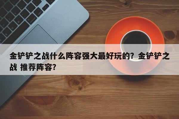 金铲铲之战什么阵容强大最好玩的？金铲铲之战 推荐阵容？