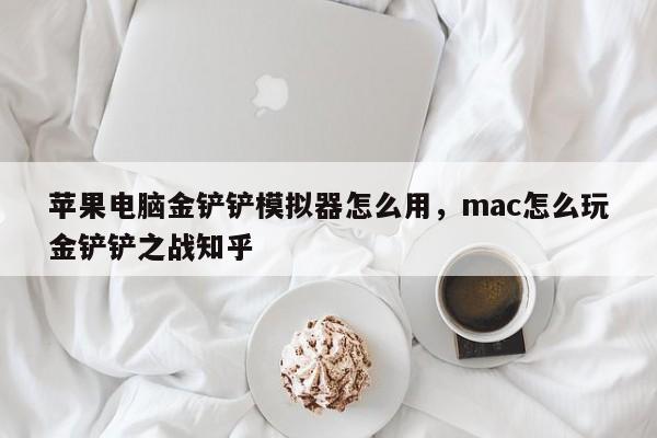 苹果电脑金铲铲模拟器怎么用，mac怎么玩金铲铲之战知乎