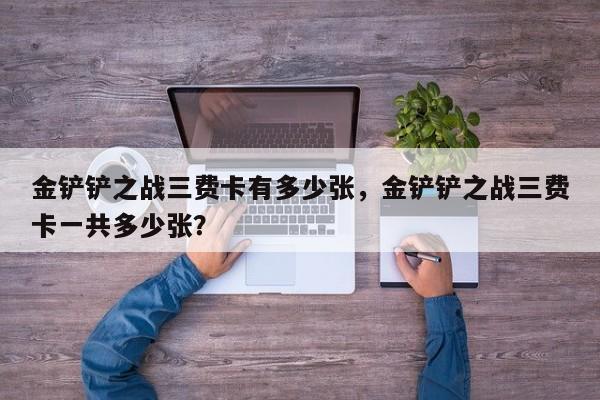 金铲铲之战三费卡有多少张，金铲铲之战三费卡一共多少张？