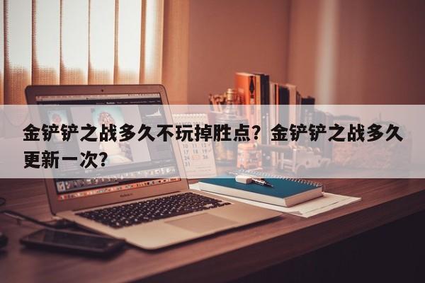 金铲铲之战多久不玩掉胜点？金铲铲之战多久更新一次？