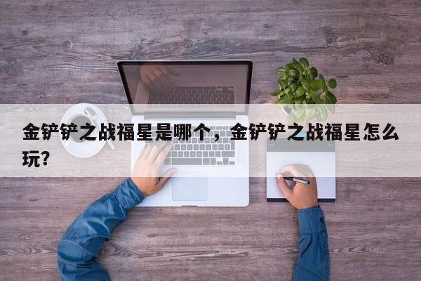 金铲铲之战福星是哪个，金铲铲之战福星怎么玩？