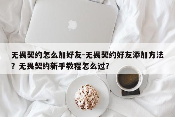 无畏契约怎么加好友-无畏契约好友添加方法？无畏契约新手教程怎么过？
