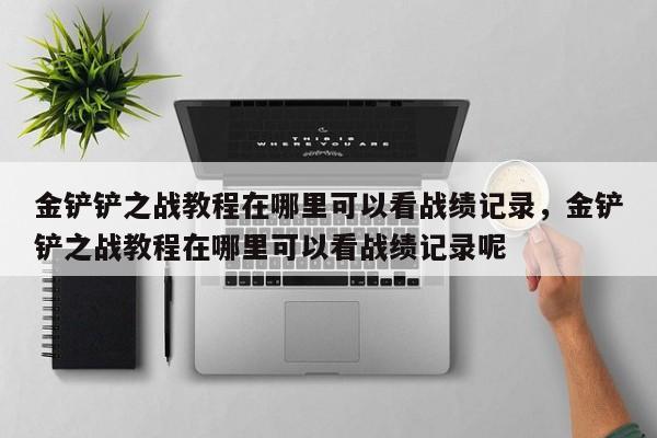 金铲铲之战教程在哪里可以看战绩记录，金铲铲之战教程在哪里可以看战绩记录呢