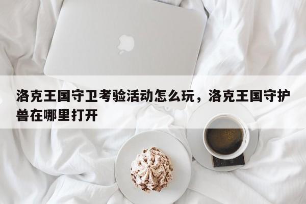 洛克王国守卫考验活动怎么玩，洛克王国守护兽在哪里打开