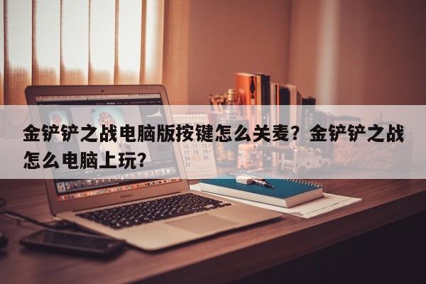 金铲铲之战电脑版按键怎么关麦？金铲铲之战怎么电脑上玩？