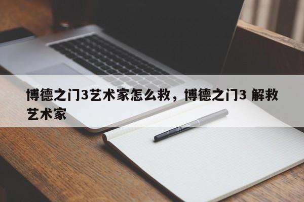 博德之门3艺术家怎么救，博德之门3 解救艺术家