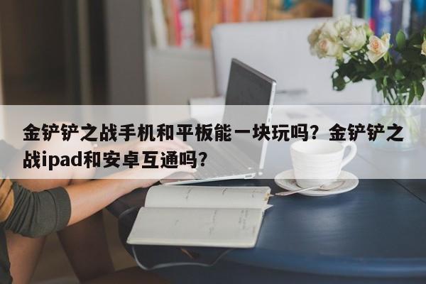 金铲铲之战手机和平板能一块玩吗？金铲铲之战ipad和安卓互通吗？