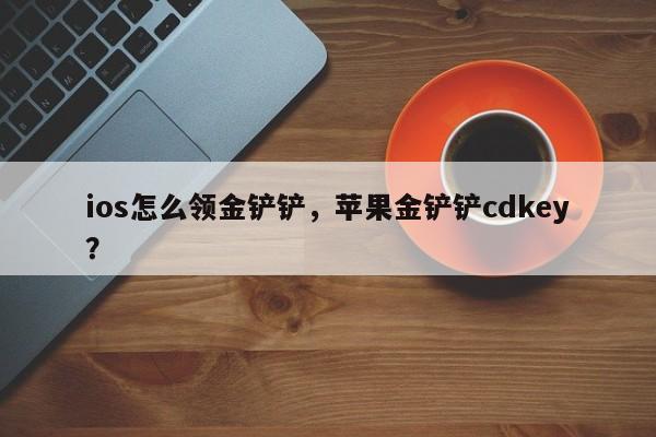 ios怎么领金铲铲，苹果金铲铲cdkey？