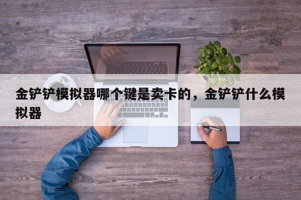金铲铲模拟器哪个键是卖卡的，金铲铲什么模拟器