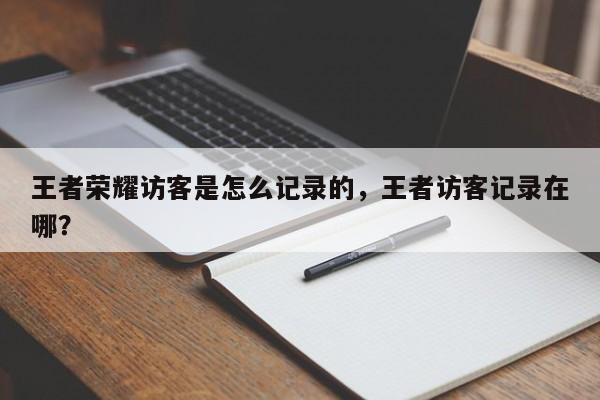 王者荣耀访客是怎么记录的，王者访客记录在哪？