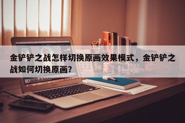 金铲铲之战怎样切换原画效果模式，金铲铲之战如何切换原画？