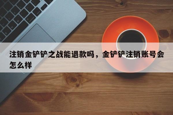 注销金铲铲之战能退款吗，金铲铲注销账号会怎么样