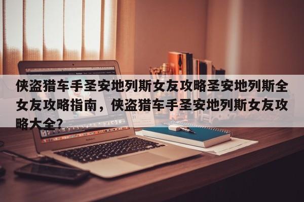 侠盗猎车手圣安地列斯女友攻略圣安地列斯全女友攻略指南，侠盗猎车手圣安地列斯女友攻略大全？