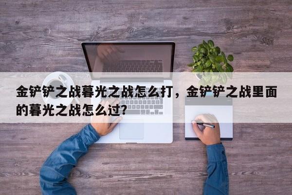 金铲铲之战暮光之战怎么打，金铲铲之战里面的暮光之战怎么过？