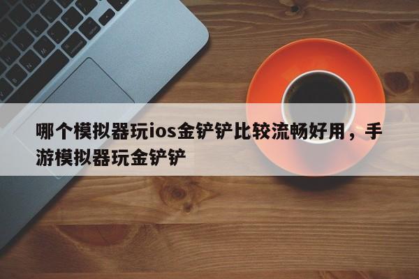 哪个模拟器玩ios金铲铲比较流畅好用，手游模拟器玩金铲铲