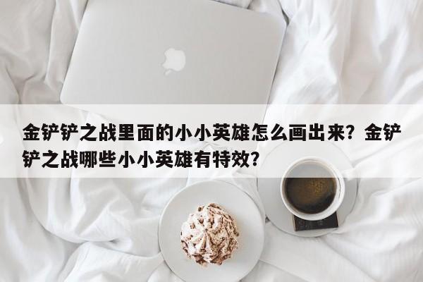 金铲铲之战里面的小小英雄怎么画出来？金铲铲之战哪些小小英雄有特效？