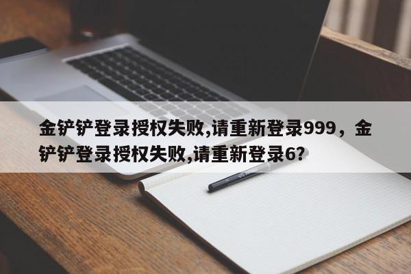 金铲铲登录授权失败,请重新登录999，金铲铲登录授权失败,请重新登录6？