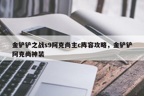 金铲铲之战s9阿克尚主c阵容攻略，金铲铲阿克尚神装