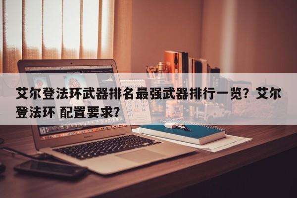 艾尔登法环武器排名最强武器排行一览？艾尔登法环 配置要求？