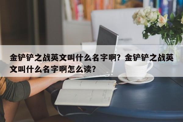 金铲铲之战英文叫什么名字啊？金铲铲之战英文叫什么名字啊怎么读？