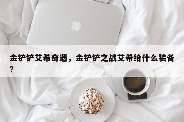 金铲铲艾希奇遇，金铲铲之战艾希给什么装备？
