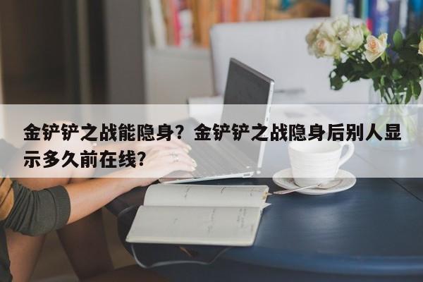 金铲铲之战能隐身？金铲铲之战隐身后别人显示多久前在线？