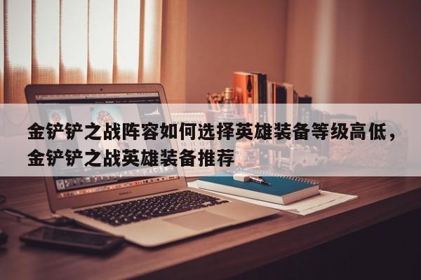 金铲铲之战阵容如何选择英雄装备等级高低，金铲铲之战英雄装备推荐