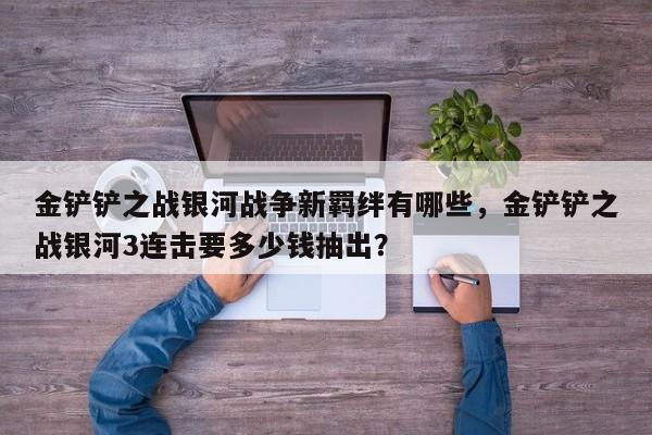 金铲铲之战银河战争新羁绊有哪些，金铲铲之战银河3连击要多少钱抽出？