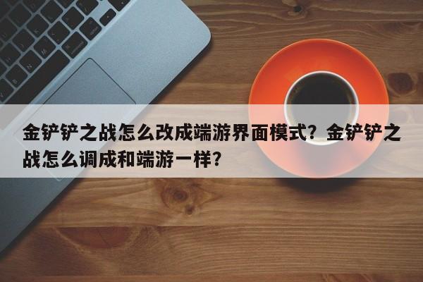 金铲铲之战怎么改成端游界面模式？金铲铲之战怎么调成和端游一样？