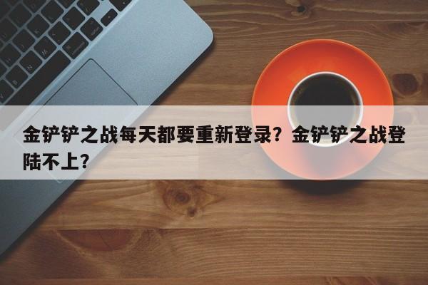 金铲铲之战每天都要重新登录？金铲铲之战登陆不上？