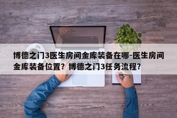 博德之门3医生房间金库装备在哪-医生房间金库装备位置？博德之门3任务流程？