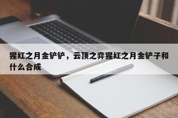 猩红之月金铲铲，云顶之弈猩红之月金铲子和什么合成