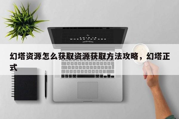 幻塔资源怎么获取资源获取方法攻略，幻塔正式
