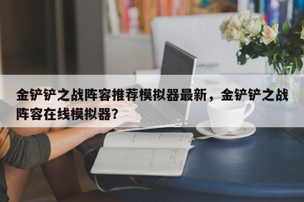 金铲铲之战阵容推荐模拟器最新，金铲铲之战阵容在线模拟器？