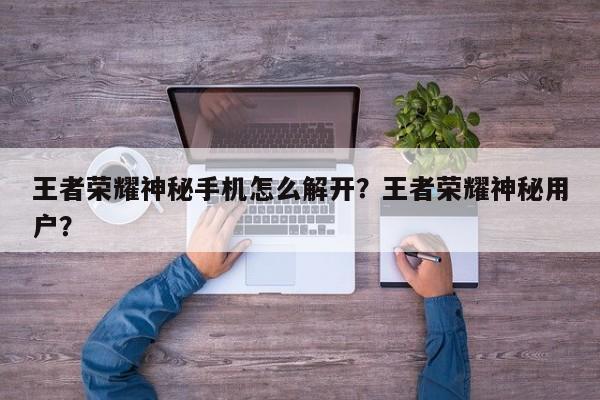 王者荣耀神秘手机怎么解开？王者荣耀神秘用户？