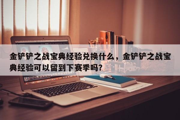 金铲铲之战宝典经验兑换什么，金铲铲之战宝典经验可以留到下赛季吗？