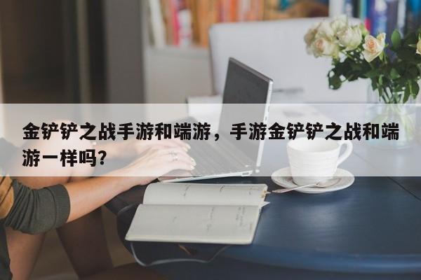 金铲铲之战手游和端游，手游金铲铲之战和端游一样吗？