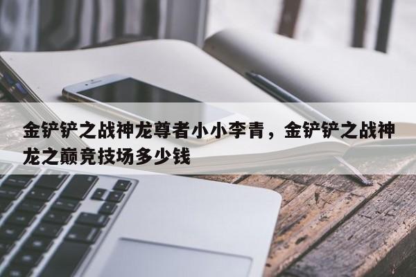 金铲铲之战神龙尊者小小李青，金铲铲之战神龙之巅竞技场多少钱
