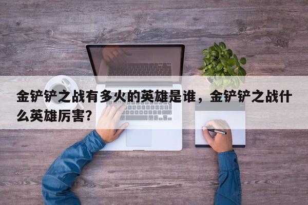 金铲铲之战有多火的英雄是谁，金铲铲之战什么英雄厉害？