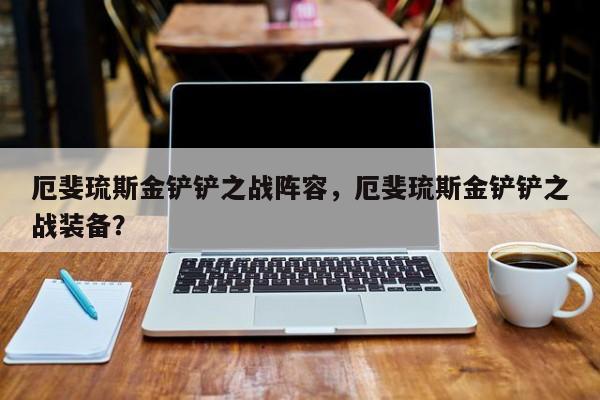 厄斐琉斯金铲铲之战阵容，厄斐琉斯金铲铲之战装备？