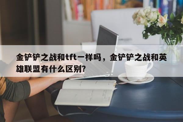 金铲铲之战和tft一样吗，金铲铲之战和英雄联盟有什么区别？