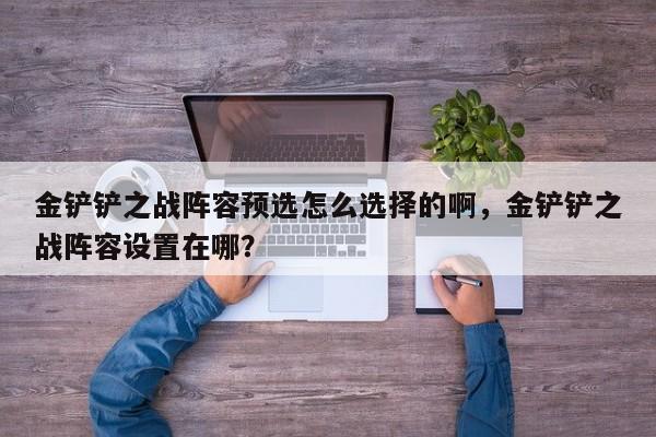 金铲铲之战阵容预选怎么选择的啊，金铲铲之战阵容设置在哪？
