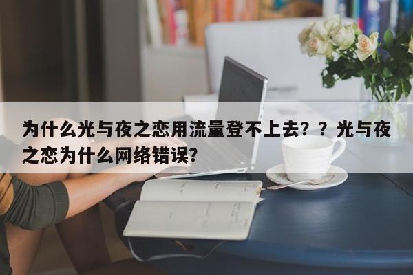 为什么光与夜之恋用流量登不上去？？光与夜之恋为什么网络错误？