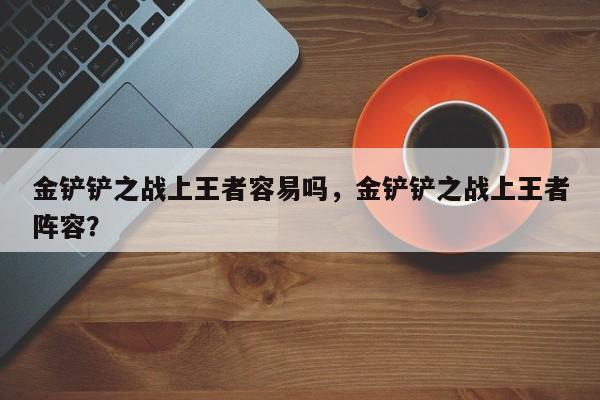 金铲铲之战上王者容易吗，金铲铲之战上王者阵容？