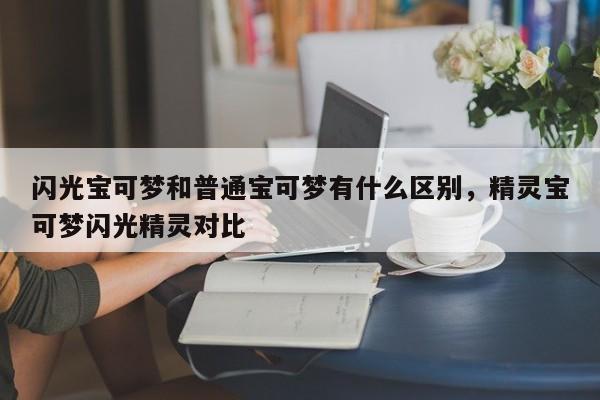 闪光宝可梦和普通宝可梦有什么区别，精灵宝可梦闪光精灵对比