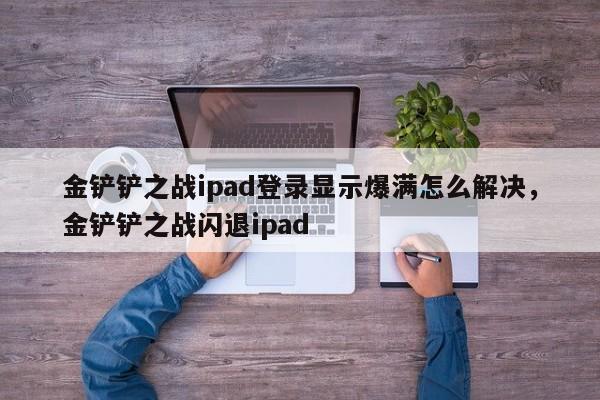 金铲铲之战ipad登录显示爆满怎么解决，金铲铲之战闪退ipad